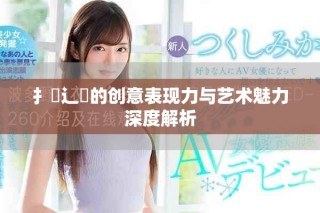 扌喿辶畐的創意表現力與藝術魅力深度解析