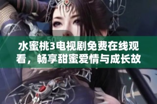 水蜜桃3電視劇免費在線觀看，暢享甜蜜愛情與成長故事