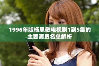 1996年版楊思敏電視劇1到5集的主要演員名單解析