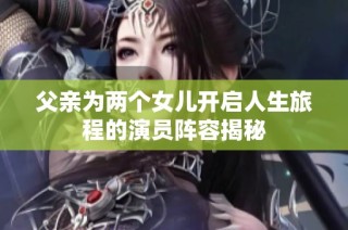 父親為兩個女兒開啟人生旅程的演員陣容揭秘