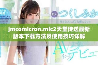 jmcomicron.mic2天堂傳送最新版本下載方法及使用技巧詳解