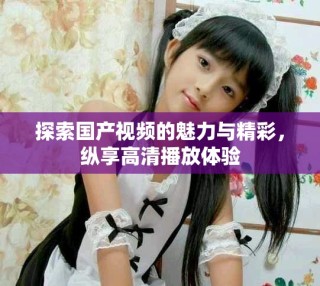 探索國產視頻的魅力與精彩，縱享高清播放體驗