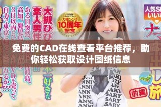 免費的CAD在線查看平臺推薦，助你輕松獲取設計圖紙信息