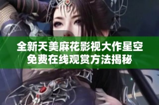 全新天美麻花影視大作星空免費(fèi)在線觀賞方法揭秘