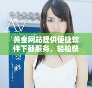 黃金網(wǎng)站提供便捷軟件下載服務(wù)，輕松獲取全新軟件體驗(yàn)