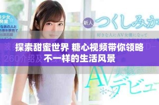 探索甜蜜世界 糖心視頻帶你領略不一樣的生活風景