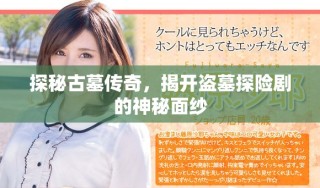 探秘古墓傳奇，揭開盜墓探險劇的神秘面紗