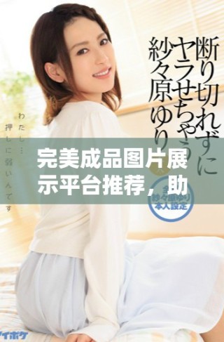完美成品圖片展示平臺(tái)推薦，助你快速找到理想素材資源