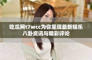 吃瓜網t7wcc為你呈現最新娛樂八卦資訊與精彩評論