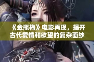 《金瓶梅》電影再現，揭開古代愛情和欲望的復雜面紗