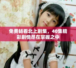 免費暢看北上劇集，40集精彩劇情盡在掌握之中