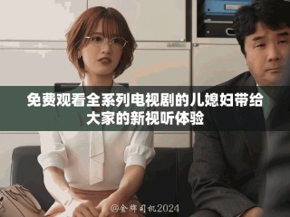 免費(fèi)觀看全系列電視劇的兒媳婦帶給大家的新視聽(tīng)體驗(yàn)