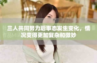 三人共同努力后事態(tài)發(fā)生變化，情況變得更加復(fù)雜和微妙