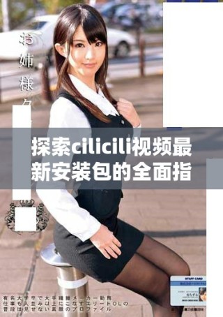 探索cilicili視頻最新安裝包的全面指南與下載鏈接