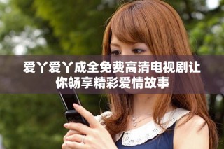 愛丫愛丫成全免費(fèi)高清電視劇讓你暢享精彩愛情故事