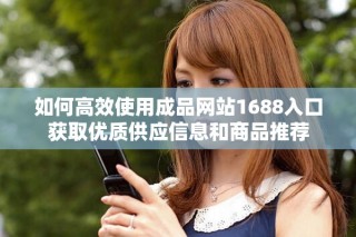 如何高效使用成品網(wǎng)站1688入口獲取優(yōu)質(zhì)供應(yīng)信息和商品推薦