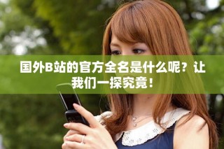 國(guó)外B站的官方全名是什么呢？讓我們一探究竟！