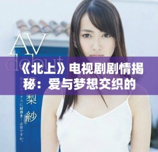 《北上》電視劇劇情揭秘：愛與夢想交織的青春奮斗故事