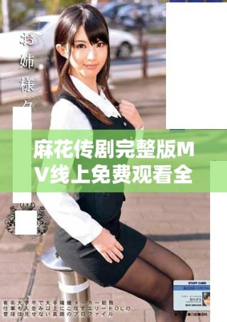 麻花傳劇完整版MV線上免費觀看全攻略 讓你一次看個夠