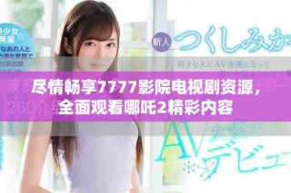 盡情暢享7777影院電視劇資源，全面觀看哪吒2精彩內容