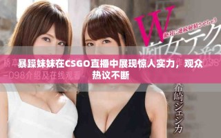 暴躁妹妹在CSGO直播中展現驚人實力，觀眾熱議不斷