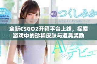 全新CSGO2開箱平臺上線，探索游戲中的珍稀皮膚與道具獎勵