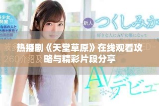 熱播劇《天堂草原》在線觀看攻略與精彩片段分享