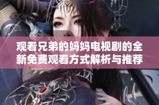 觀看兄弟的媽媽電視劇的全新免費觀看方式解析與推薦