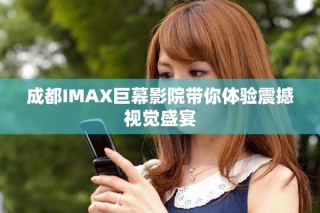 成都IMAX巨幕影院帶你體驗(yàn)震撼視覺(jué)盛宴