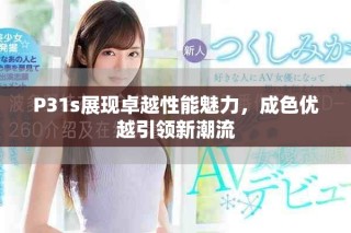 P31s展現卓越性能魅力，成色優越引領新潮流