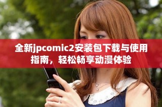 全新jpcomic2安裝包下載與使用指南，輕松暢享動漫體驗
