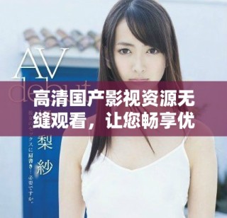 高清國產(chǎn)影視資源無縫觀看，讓您暢享優(yōu)質(zhì)娛樂體驗