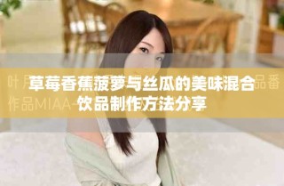 草莓香蕉菠蘿與絲瓜的美味混合飲品制作方法分享