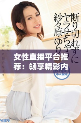女性直播平臺推薦：暢享精彩內(nèi)容的多樣選擇與體驗指南