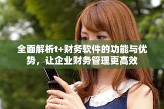 全面解析t+財務軟件的功能與優勢，讓企業財務管理更高效