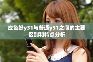 成色好y31與普通y31之間的主要區(qū)別和特點(diǎn)分析