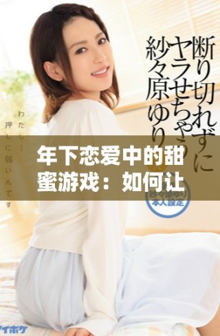 年下戀愛中的甜蜜游戲：如何讓愛人幸福滿滿