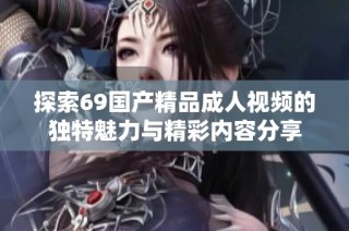 探索69國(guó)產(chǎn)精品成人視頻的獨(dú)特魅力與精彩內(nèi)容分享
