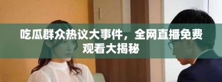 吃瓜群眾熱議大事件，全網直播免費觀看大揭秘