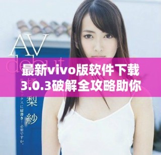 最新vivo版軟件下載3.0.3破解全攻略助你輕松獲取免費資源