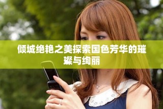 傾城絕艷之美探索國色芳華的璀璨與絢麗