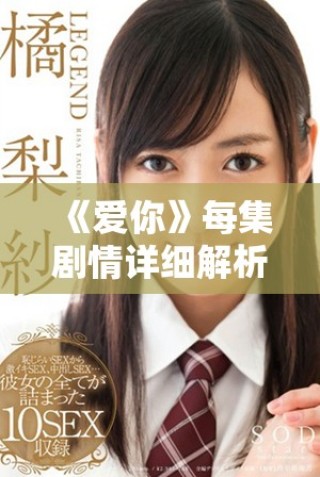 《愛你》每集劇情詳細解析與角色發展探討，深入了解劇情魅力