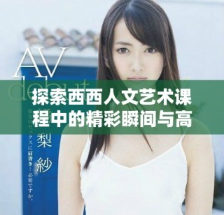 探索西西人文藝術課程中的精彩瞬間與高清視覺體驗