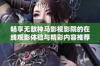 暢享無敵神馬影視影院的在線觀影體驗與精彩內容推薦