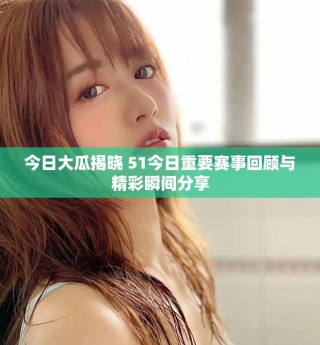 今日大瓜揭曉 51今日重要賽事回顧與精彩瞬間分享