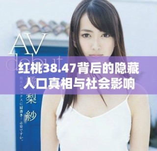 紅桃38.47背后的隱藏人口真相與社會影響分析