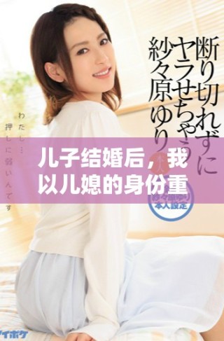 兒子結婚后，我以兒媳的身份重返家庭生活探秘