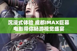 沉浸式體驗 成都IMAX巨幕電影帶你暢游視覺盛宴