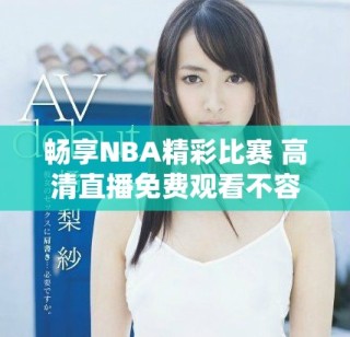 暢享NBA精彩比賽 高清直播免費觀看不容錯過