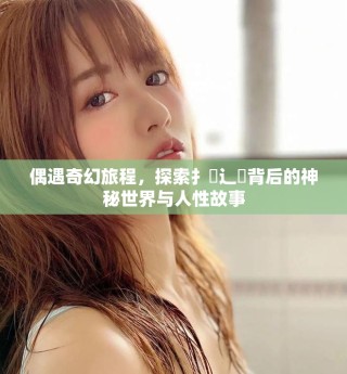 偶遇奇幻旅程，探索扌喿辶畐背后的神秘世界與人性故事